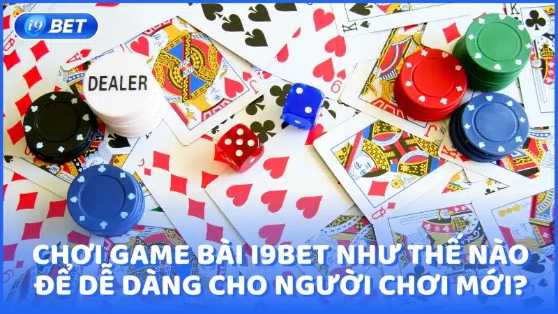 Chơi game bài i9BET như thế nào để dễ dàng cho người chơi mới?