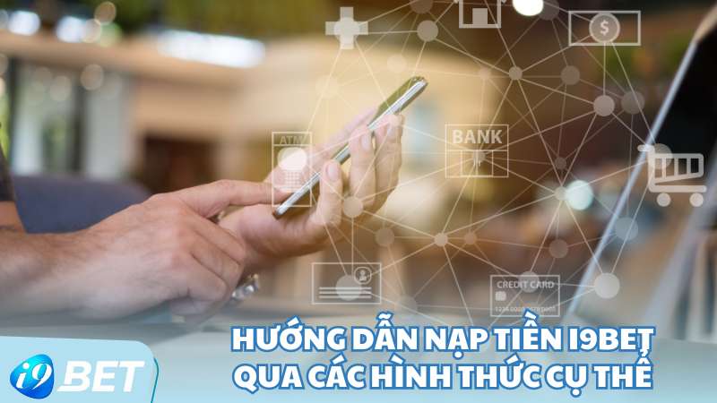 Hướng dẫn nạp tiền I9BET qua các hình thức cụ thể